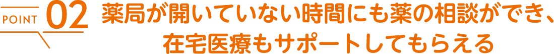 薬局が開いていない時間にも薬の相談ができ、在宅医療もサポートしてもらえる