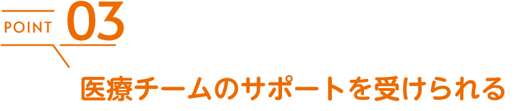 医療チームのサポートを受けられる