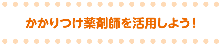 かかりつけ薬剤師を活用しよう！